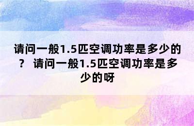 请问一般1.5匹空调功率是多少的？ 请问一般1.5匹空调功率是多少的呀